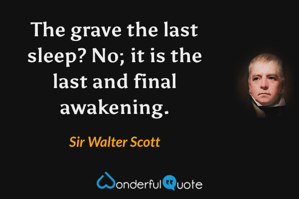 The grave the last sleep?  No; it is the last and final awakening. - Sir Walter Scott quote.
