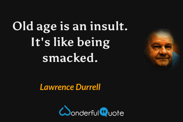 Old age is an insult. It's like being smacked. - Lawrence Durrell quote.