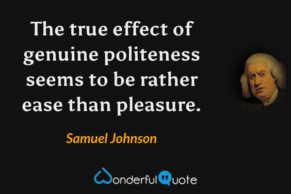 The true effect of genuine politeness seems to be rather ease than pleasure. - Samuel Johnson quote.