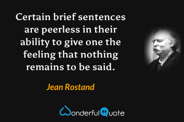 Certain brief sentences are peerless in their ability to give one the feeling that nothing remains to be said. - Jean Rostand quote.
