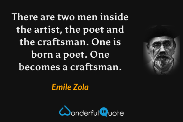 There are two men inside the artist, the poet and the craftsman. One is born a poet. One becomes a craftsman. - Emile Zola quote.