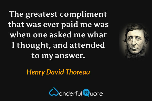 The greatest compliment that was ever paid me was when one asked me what I thought, and attended to my answer. - Henry David Thoreau quote.