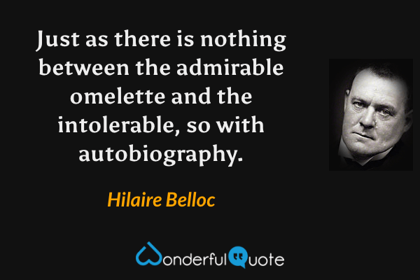 Just as there is nothing between the admirable omelette and the intolerable, so with autobiography. - Hilaire Belloc quote.