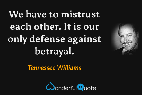 We have to mistrust each other.  It is our only defense against betrayal. - Tennessee Williams quote.