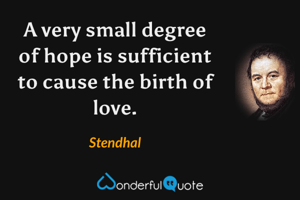 A very small degree of hope is sufficient to cause the birth of love. - Stendhal quote.