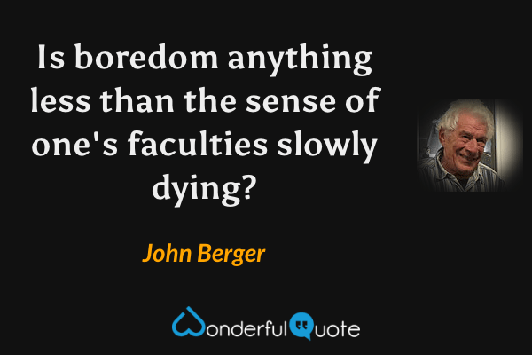 Is boredom anything less than the sense of one's faculties slowly dying? - John Berger quote.