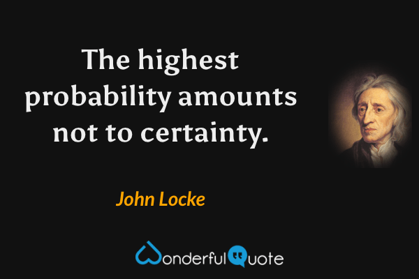 The highest probability amounts not to certainty. - John Locke quote.