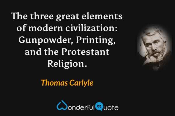 The three great elements of modern civilization: Gunpowder, Printing, and the Protestant Religion. - Thomas Carlyle quote.