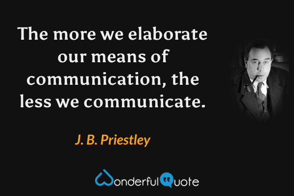 The more we elaborate our means of communication, the less we communicate. - J. B. Priestley quote.