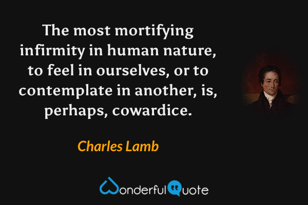 The most mortifying infirmity in human nature, to feel in ourselves, or to contemplate in another, is, perhaps, cowardice. - Charles Lamb quote.