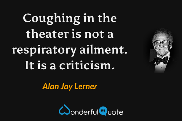 Coughing in the theater is not a respiratory ailment.  It is a criticism. - Alan Jay Lerner quote.