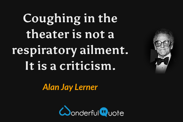 Coughing in the theater is not a respiratory ailment. It is a criticism. - Alan Jay Lerner quote.