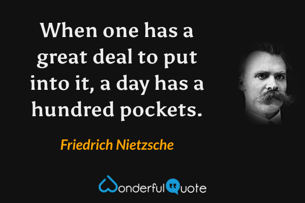 When one has a great deal to put into it, a day has a hundred pockets. - Friedrich Nietzsche quote.