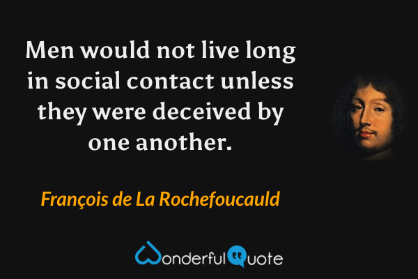 Men would not live long in social contact unless they were deceived by one another. - François de La Rochefoucauld quote.