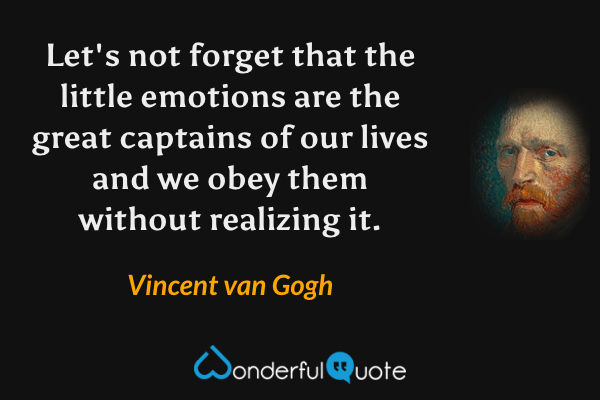 Let's not forget that the little emotions are the great captains of our lives and we obey them without realizing it. - Vincent van Gogh quote.