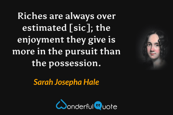 Riches are always over estimated [sic]; the enjoyment they give is more in the pursuit than the possession. - Sarah Josepha Hale quote.