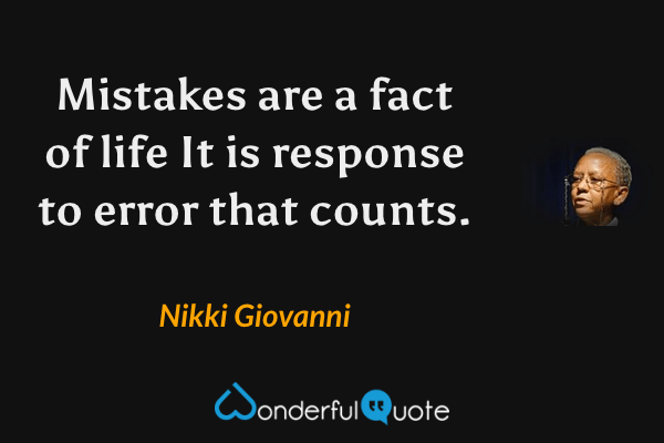 Mistakes are a fact of life
It is response to error that counts. - Nikki Giovanni quote.