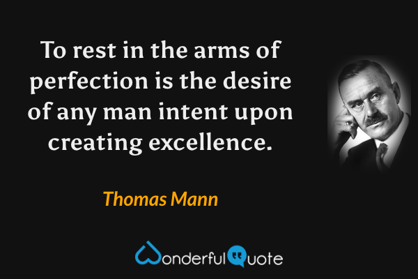 To rest in the arms of perfection is the desire of any man intent upon creating excellence. - Thomas Mann quote.
