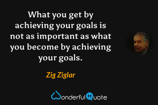 What you get by achieving your goals is not as important as what you become by achieving your goals. - Zig Ziglar quote.
