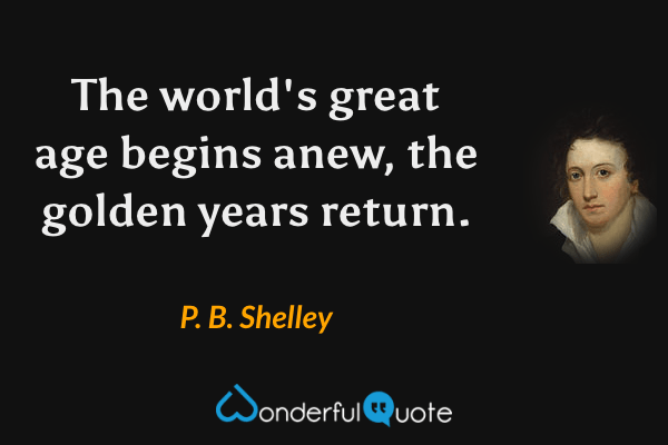 The world's great age begins anew, the golden years return. - P. B. Shelley quote.