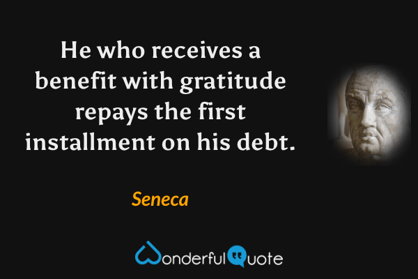 He who receives a benefit with gratitude repays the first installment on his debt. - Seneca quote.