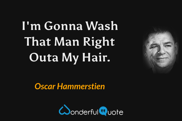 I'm Gonna Wash That Man Right Outa My Hair. - Oscar Hammerstien quote.