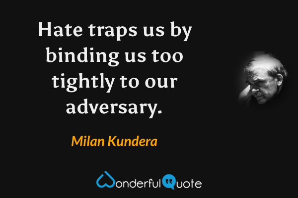 Hate traps us by binding us too tightly to our adversary. - Milan Kundera quote.