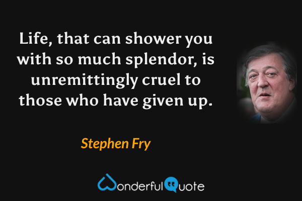 Life, that can shower you with so much splendor, is unremittingly cruel to those who have given up. - Stephen Fry quote.