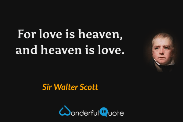 For love is heaven, and heaven is love. - Sir Walter Scott quote.