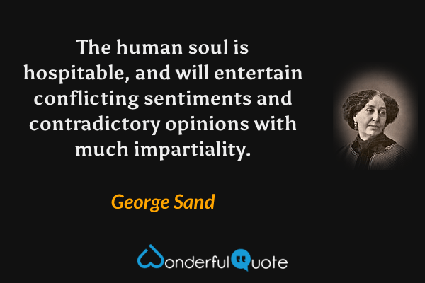 The human soul is hospitable, and will entertain conflicting sentiments and contradictory opinions with much impartiality. - George Sand quote.