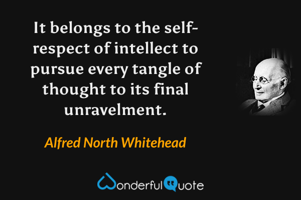 It belongs to the self-respect of intellect to pursue every tangle of thought to its final unravelment. - Alfred North Whitehead quote.
