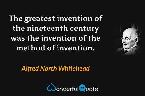 The greatest invention of the nineteenth century was the invention of the method of invention. - Alfred North Whitehead quote.