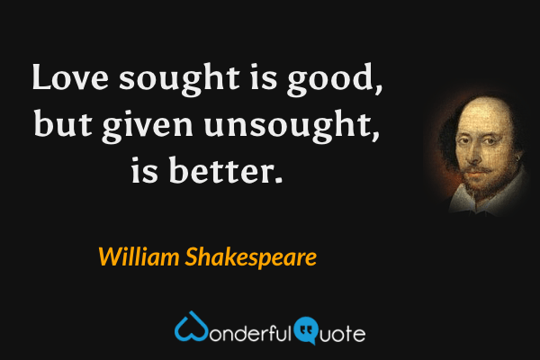 Love sought is good, but given unsought, is better. - William Shakespeare quote.