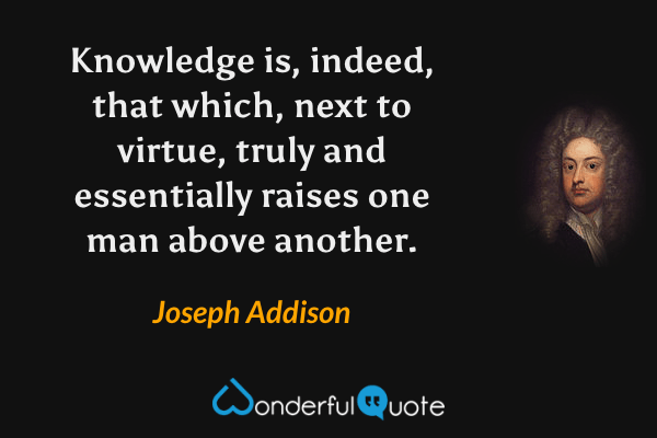 Knowledge is, indeed, that which, next to virtue, truly and essentially raises one man above another. - Joseph Addison quote.