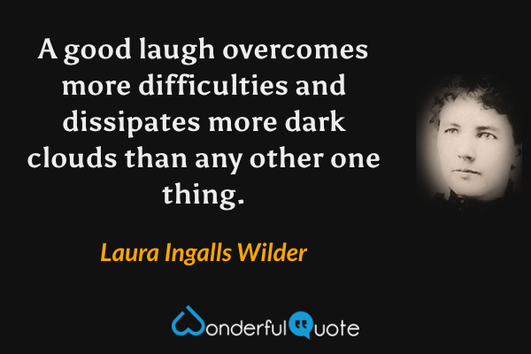 A good laugh overcomes more difficulties and dissipates more dark clouds than any other one thing. - Laura Ingalls Wilder quote.