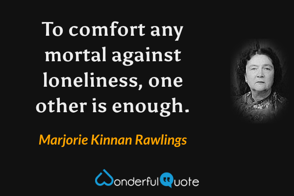 To comfort any mortal against loneliness, one other is enough. - Marjorie Kinnan Rawlings quote.