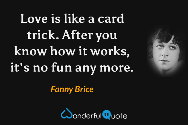 Love is like a card trick.  After you know how it works, it's no fun any more. - Fanny Brice quote.