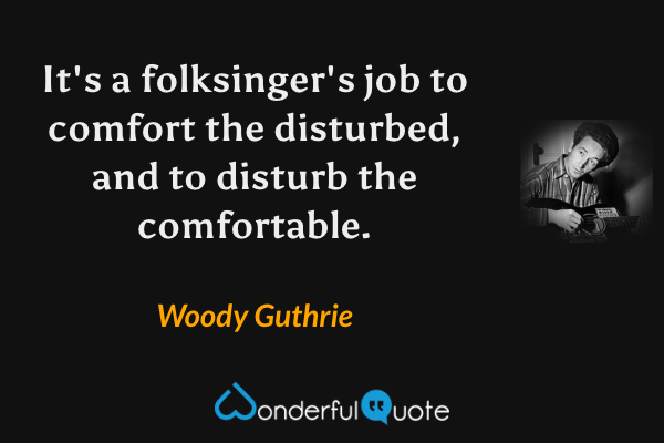 It's a folksinger's job to comfort the disturbed, and to disturb the comfortable. - Woody Guthrie quote.