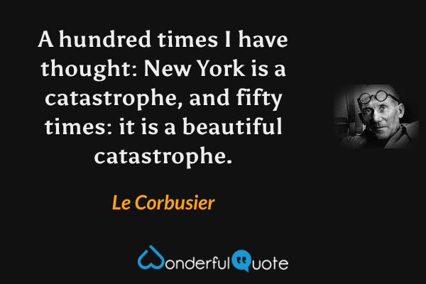 A hundred times I have thought: New York is a catastrophe, and fifty times: it is a beautiful catastrophe. - Le Corbusier quote.