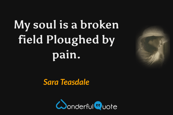 My soul is a broken field
Ploughed by pain. - Sara Teasdale quote.