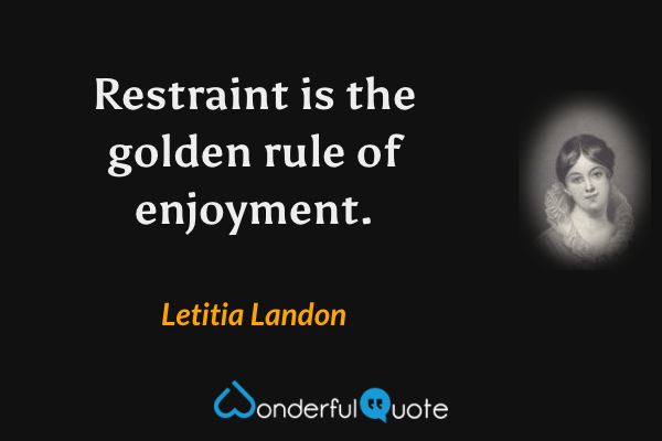 Restraint is the golden rule of enjoyment. - Letitia Landon quote.