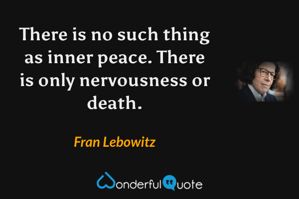 There is no such thing as inner peace.  There is only nervousness or death. - Fran Lebowitz quote.