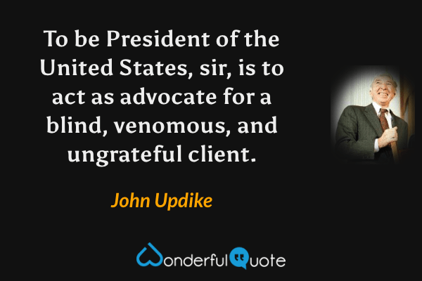 To be President of the United States, sir, is to act as advocate for a blind, venomous, and ungrateful client. - John Updike quote.