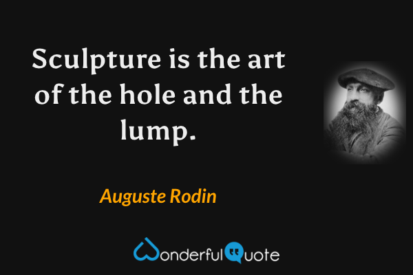 Sculpture is the art of the hole and the lump. - Auguste Rodin quote.