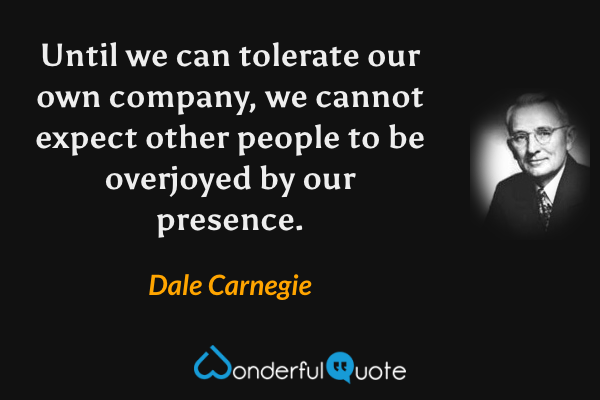 Until we can tolerate our own company, we cannot expect other people to be overjoyed by our presence. - Dale Carnegie quote.