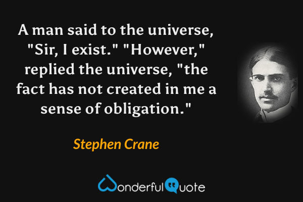 A man said to the universe, "Sir, I exist." "However," replied the universe, "the fact has not created in me a sense of obligation." - Stephen Crane quote.