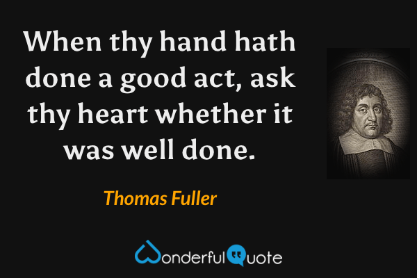 When thy hand hath done a good act, ask thy heart whether it was well done. - Thomas Fuller quote.