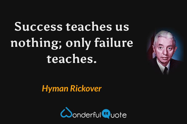 Success teaches us nothing; only failure teaches. - Hyman Rickover quote.