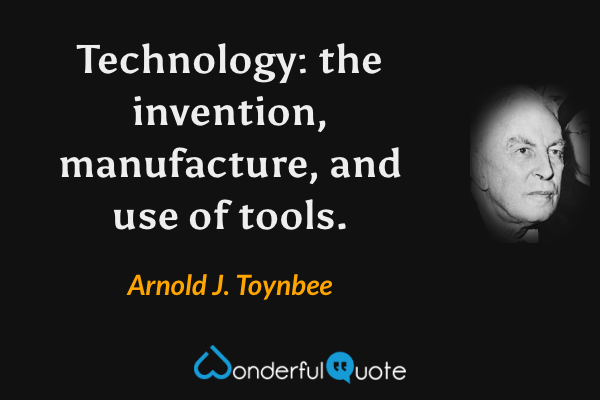 Technology: the invention, manufacture, and use of tools. - Arnold J. Toynbee quote.
