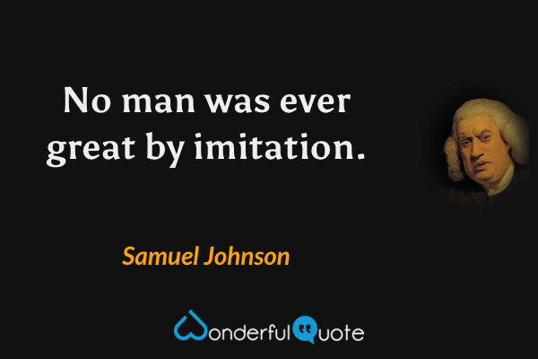 No man was ever great by imitation. - Samuel Johnson quote.